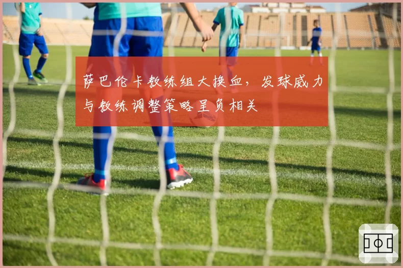 萨巴伦卡教练组大换血,发球威力与教练调整策略呈负相关