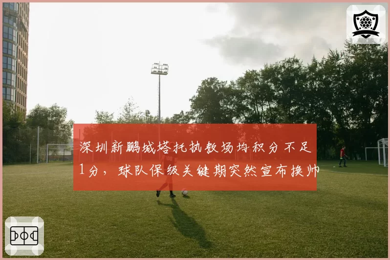 深圳新鹏城塔托执教场均积分不足1分，球队保级关键期突然宣布换帅