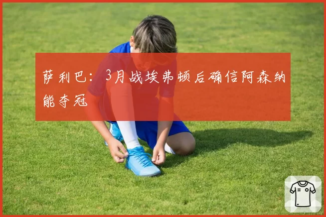 萨利巴:3月战埃弗顿后确信阿森纳能夺冠