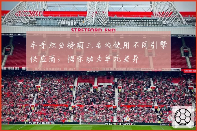 车手积分榜前三名均使用不同引擎供应商，揭示动力单元差异