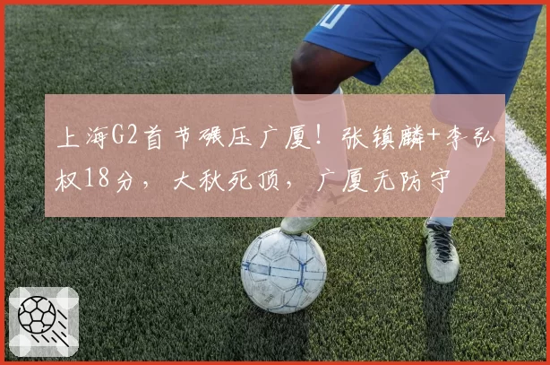 上海G2首节碾压广厦！张镇麟+李弘权18分，大秋死顶，广厦无防守