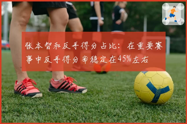 张本智和反手得分占比：在重要赛事中反手得分率稳定在45%左右