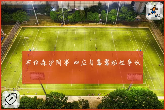 布伦森护同事 回应与霉霉粉丝争议