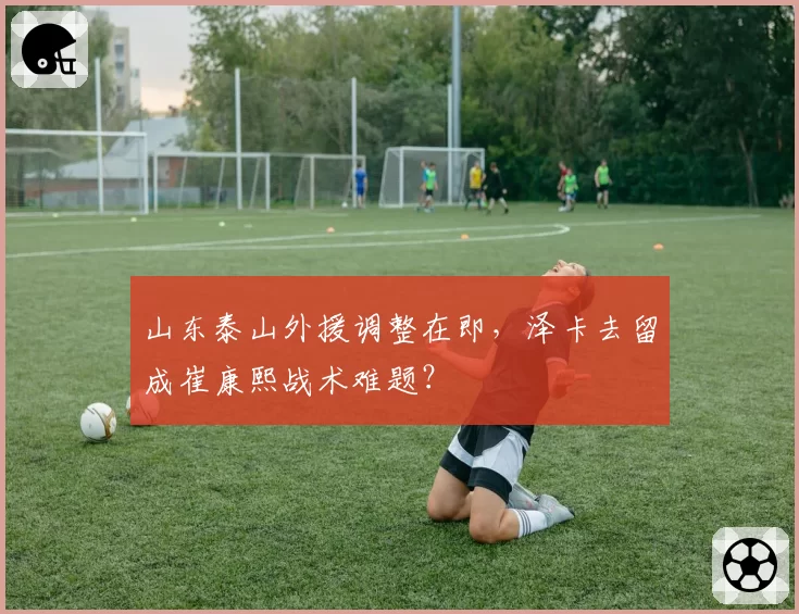 山东泰山外援调整在即，泽卡去留成崔康熙战术难题？