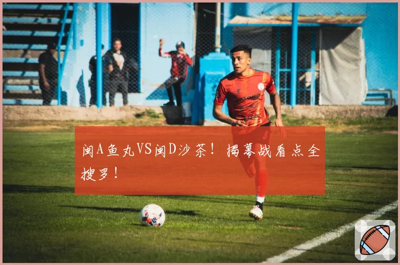 闽A鱼丸VS闽D沙茶！揭幕战看点全搜罗！