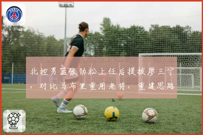 北控男篮张劲松上任后提拔廖三宁，对比马布里重用老将，重建思路谁更明智？