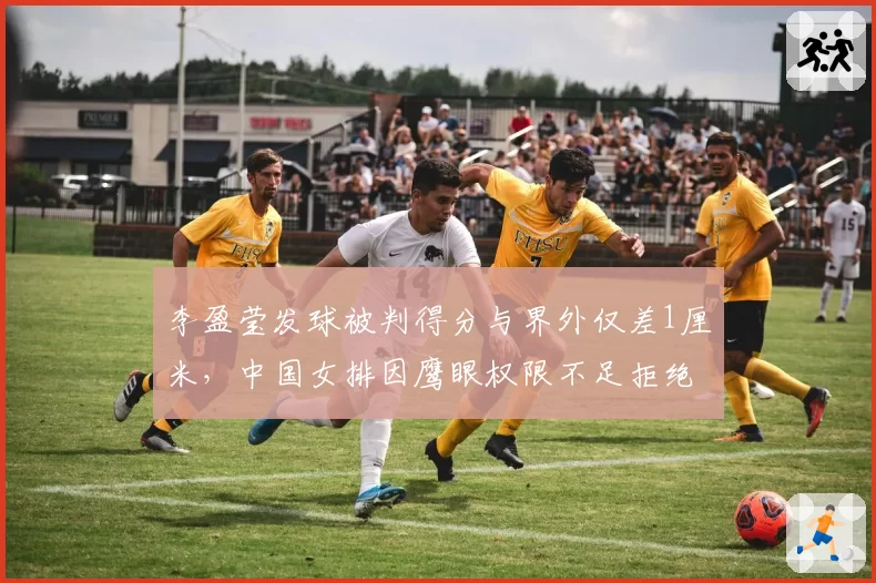 李盈莹发球被判得分与界外仅差1厘米，中国女排因鹰眼权限不足拒绝挑战