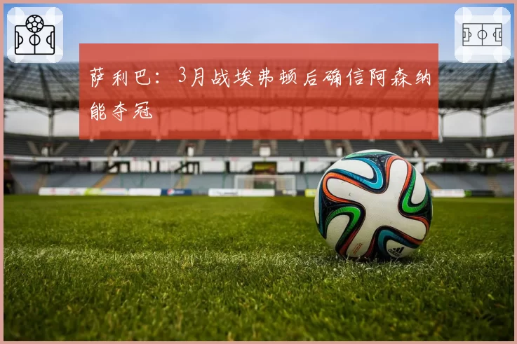 萨利巴:3月战埃弗顿后确信阿森纳能夺冠