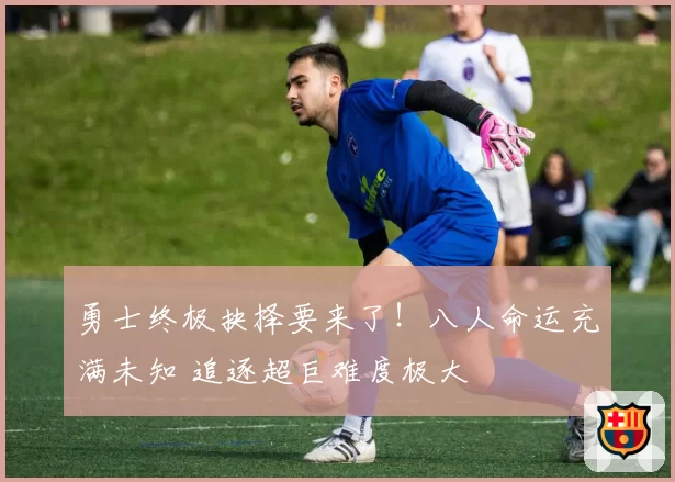 勇士终极抉择要来了！八人命运充满未知 追逐超巨难度极大