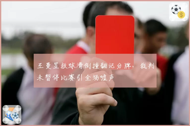 王曼昱救球滑倒撞翻记分牌，裁判未暂停比赛引全场嘘声