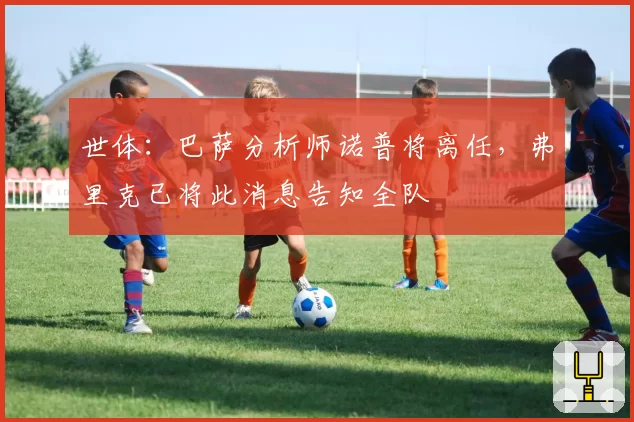 世体：巴萨分析师诺普将离任，弗里克已将此消息告知全队