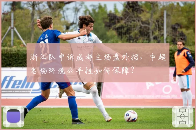 浙江队申诉成都主场盘外招,中超客场环境公平性如何保障?