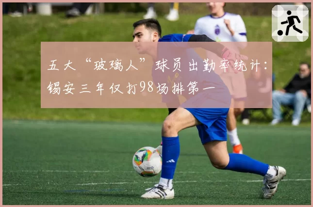 五大“玻璃人”球员出勤率统计:锡安三年仅打98场排第一