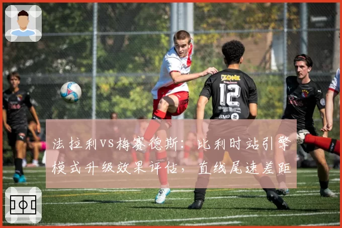 法拉利vs梅赛德斯：比利时站引擎模式升级效果评估，直线尾速差距缩小至2km_h