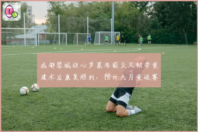 成都蓉城核心罗慕洛前交叉韧带重建术后康复顺利，预计九月重返赛场