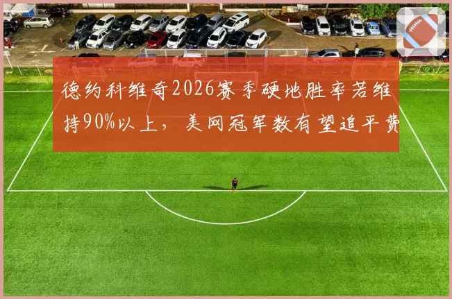 德约科维奇2026赛季硬地胜率若维持90%以上，美网冠军数有望追平费德勒纪录