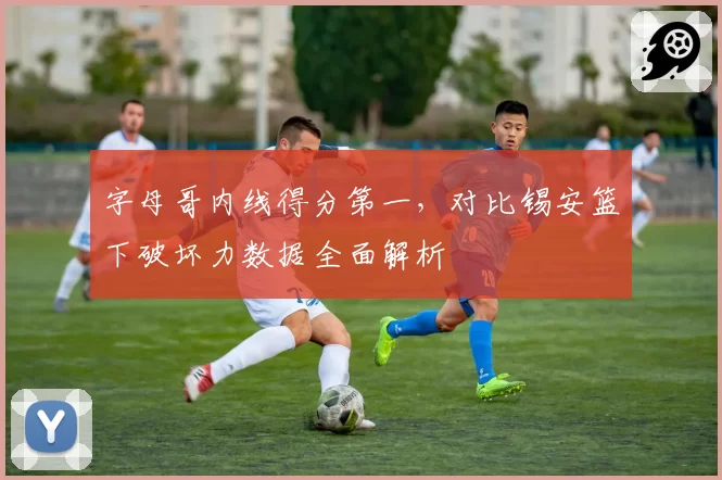 字母哥内线得分第一，对比锡安篮下破坏力数据全面解析