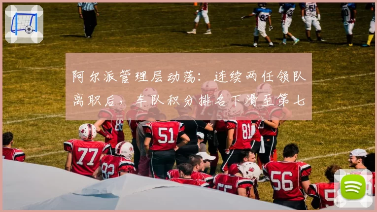 阿尔派管理层动荡:连续两任领队离职后,车队积分排名下滑至第七
