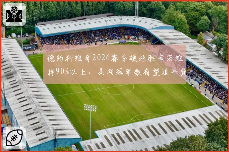 德约科维奇2026赛季硬地胜率若维持90%以上，美网冠军数有望追平费德勒纪录