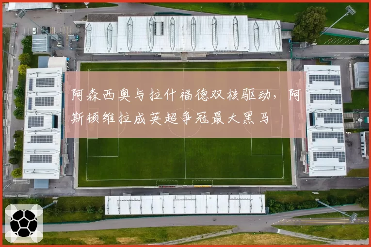 阿森西奥与拉什福德双核驱动,阿斯顿维拉成英超争冠最大黑马
