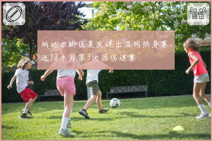 纳达尔脚伤复发退出温网热身赛，近12个月第3次因伤退赛