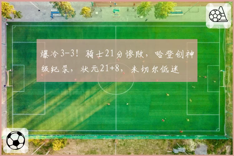 爆冷3-3！骑士21分惨败，哈登创神级纪录，状元21+8，米切尔低迷
