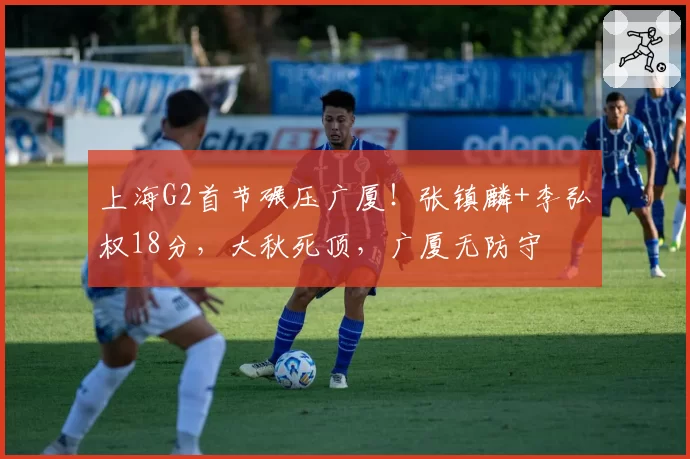上海G2首节碾压广厦!张镇麟+李弘权18分,大秋死顶,广厦无防守