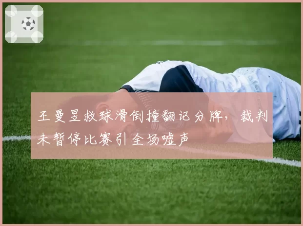 王曼昱救球滑倒撞翻记分牌,裁判未暂停比赛引全场嘘声