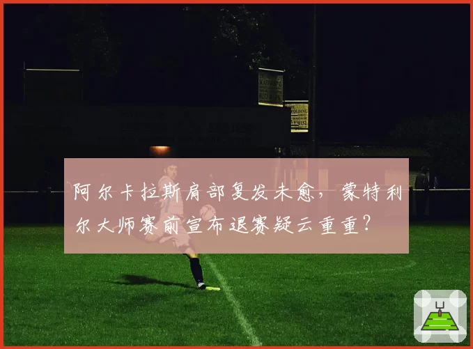 阿尔卡拉斯肩部复发未愈，蒙特利尔大师赛前宣布退赛疑云重重？