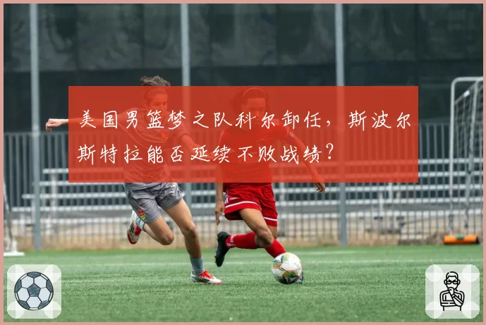 美国男篮梦之队科尔卸任，斯波尔斯特拉能否延续不败战绩？