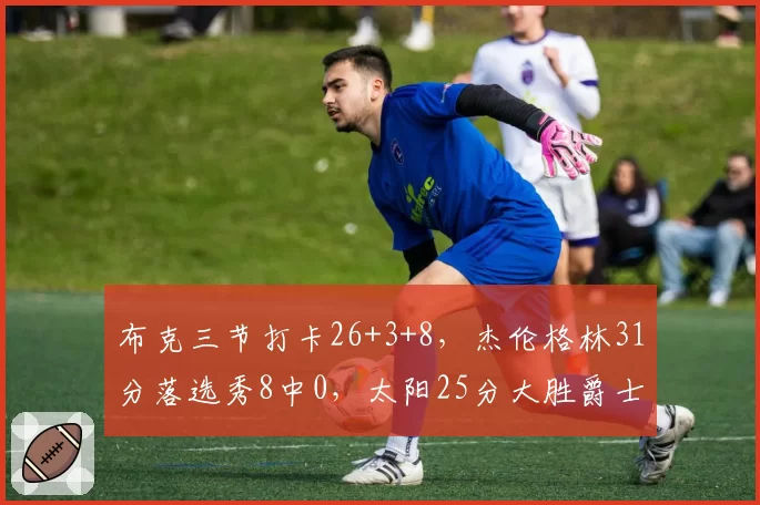 布克三节打卡26+3+8，杰伦格林31分落选秀8中0，太阳25分大胜爵士