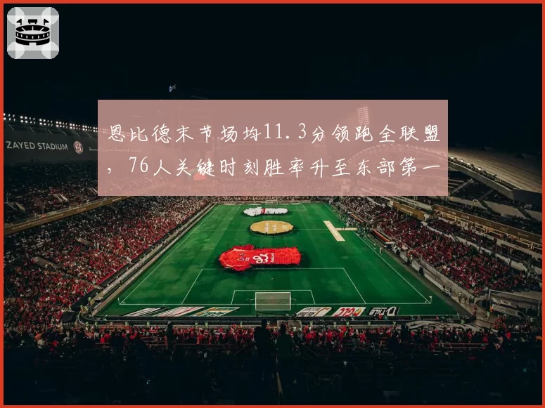 恩比德末节场均11.3分领跑全联盟，76人关键时刻胜率升至东部第一