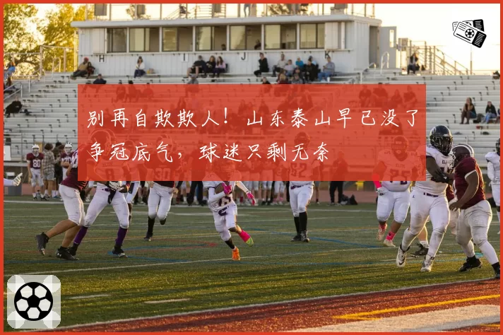 别再自欺欺人！山东泰山早已没了争冠底气，球迷只剩无奈