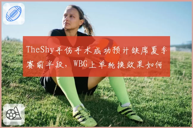 TheShy手伤手术成功预计缺席夏季赛前半段,WBG上单轮换效果如何